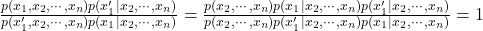 \frac{p(x_1,x_2,\cdots,x_n)p(x'_1|x_2,\cdots,x_n)}{p(x'_1,x_2,\cdots,x_n)p(x_1|x_2,\cdots,x_n)}=\frac{p(x_2,\cdots,x_n)p(x_1|x_2,\cdots,x_n)p(x'_1|x_2,\cdots,x_n)}{p(x_2,\cdots,x_n)p(x'_1|x_2,\cdots,x_n)p(x_1|x_2,\cdots,x_n)}=1